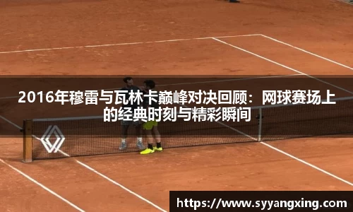 2016年穆雷与瓦林卡巅峰对决回顾：网球赛场上的经典时刻与精彩瞬间