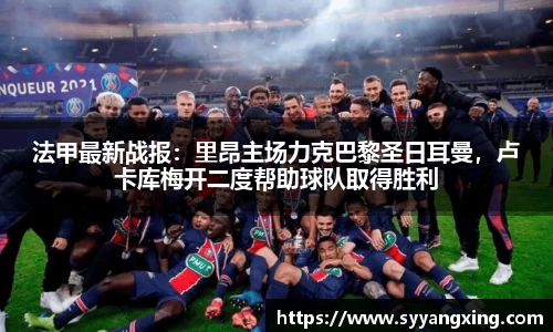 法甲最新战报：里昂主场力克巴黎圣日耳曼，卢卡库梅开二度帮助球队取得胜利