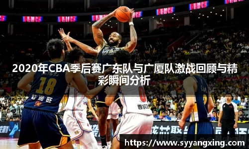 2020年CBA季后赛广东队与广厦队激战回顾与精彩瞬间分析