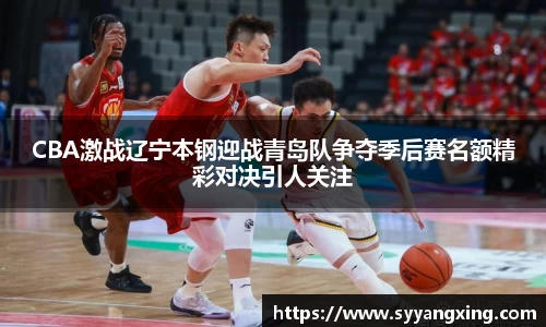 CBA激战辽宁本钢迎战青岛队争夺季后赛名额精彩对决引人关注